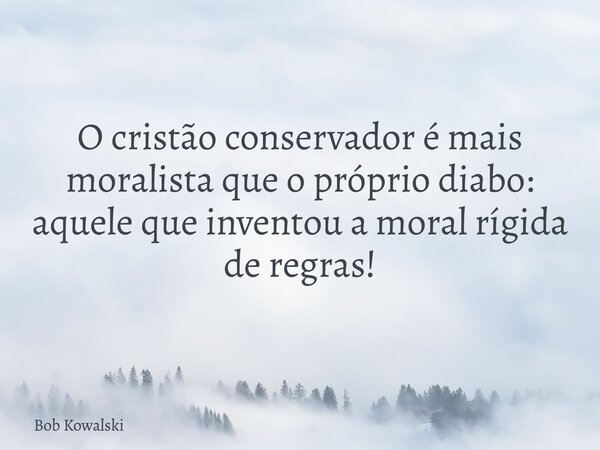 O cristão conservador é mais moralista que o próprio diabo: aquele que inventou a moral rígida de regras!... Frase de Bob Kowalski.