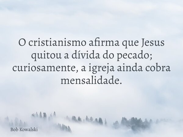 O cristianismo afirma que Jesus quitou a dívida do pecado; curiosamente, a igreja ainda cobra mensalidade.... Frase de Bob Kowalski.