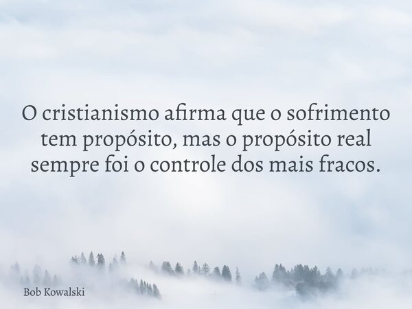 O cristianismo afirma que o sofrimento tem propósito, mas o propósito real sempre foi o controle dos mais fracos.... Frase de Bob Kowalski.