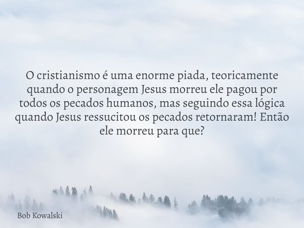 O cristianismo é uma enorme piada, teoricamente quando o personagem Jesus morreu ele pagou por todos os pecados humanos, mas seguindo essa lógica quando Jesus r... Frase de Bob Kowalski.