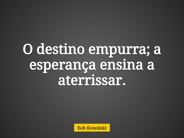 O destino empurra; a esperança ensina a aterrissar.... Frase de Bob Kowalski.