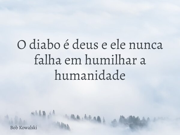 O diabo é deus e ele nunca falha em humilhar a humanidade... Frase de Bob Kowalski.