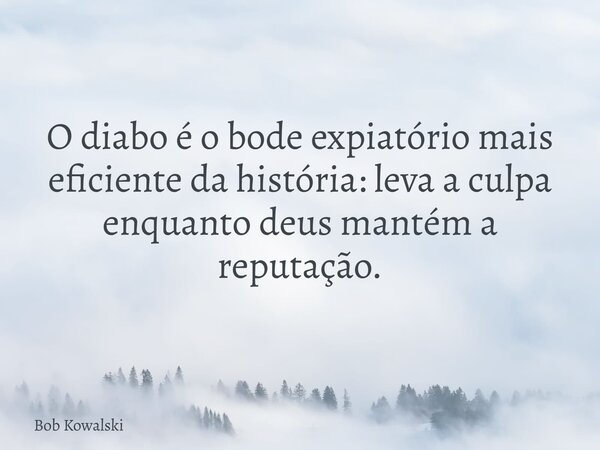 O diabo é o bode expiatório mais eficiente da história: leva a culpa enquanto deus mantém a reputação.... Frase de Bob Kowalski.