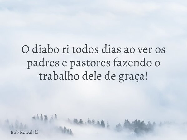 O diabo ri todos dias ao ver os padres e pastores fazendo o trabalho dele de graça!... Frase de Bob Kowalski.