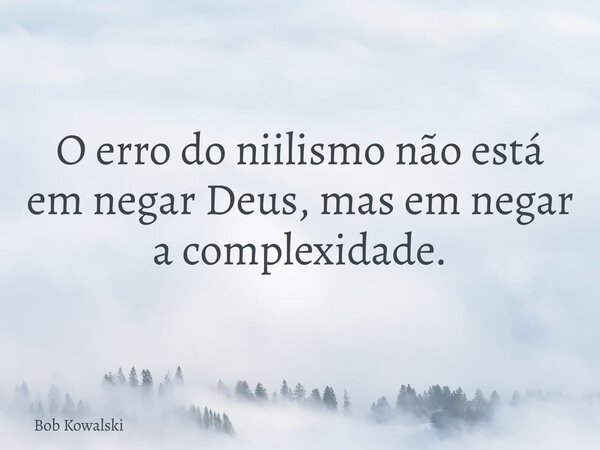 O erro do niilismo não está em negar Deus, mas em negar a complexidade.... Frase de Bob Kowalski.