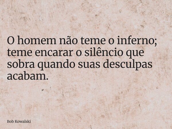 O homem não teme o inferno; teme encarar o silêncio que sobra quando suas desculpas acabam.... Frase de Bob Kowalski.