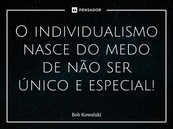 ⁠O individualismo nasce do medo de não ser único e especial!... Frase de Bob Kowalski.
