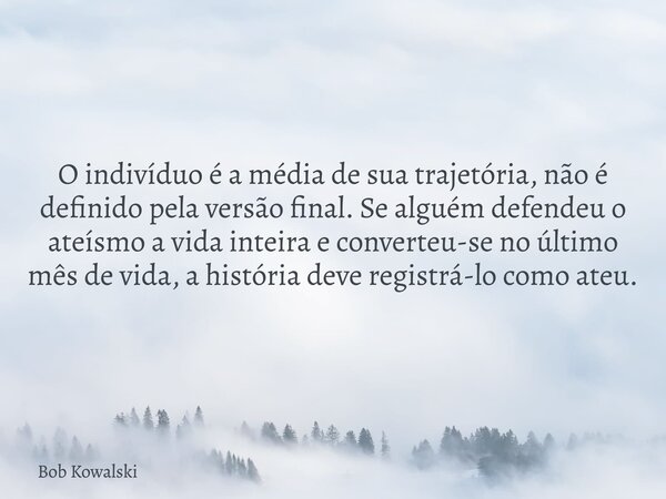 O indivíduo é a média de sua trajetória, não é definido pela versão final. Se alguém defendeu o ateísmo a vida inteira e converteu-se no último mês de vida, a h... Frase de Bob Kowalski.