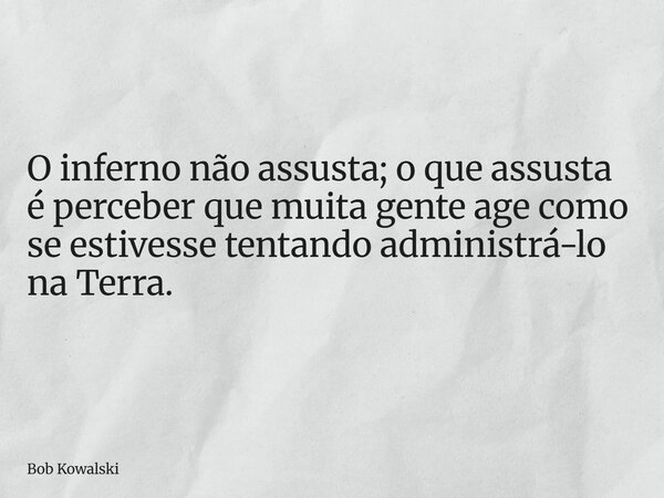 O inferno não assusta; o que assusta é perceber que muita gente age como se estivesse tentando administrá-lo na Terra.... Frase de Bob Kowalski.