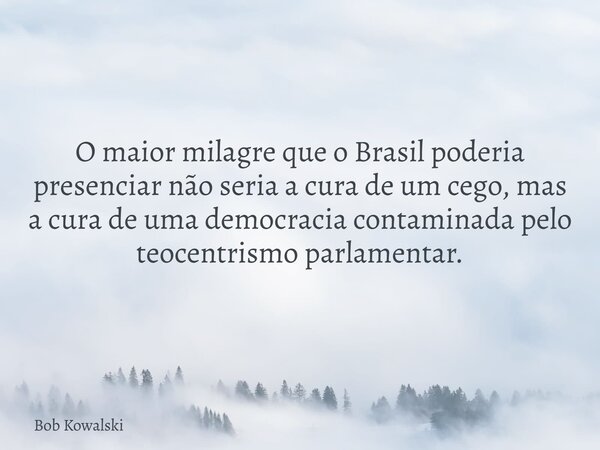 O maior milagre que o Brasil poderia presenciar não seria a cura de um cego, mas a cura de uma democracia contaminada pelo teocentrismo parlamentar.... Frase de Bob Kowalski.