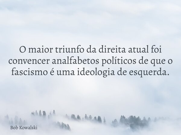 O maior triunfo da direita atual foi convencer analfabetos políticos de que o fascismo é uma ideologia de esquerda.... Frase de Bob Kowalski.