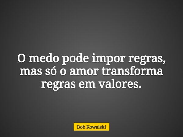 O medo pode impor regras, mas só o amor transforma regras em valores.... Frase de Bob Kowalski.