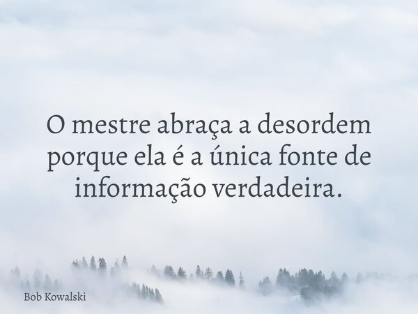 O mestre abraça a desordem porque ela é a única fonte de informação verdadeira.... Frase de Bob Kowalski.