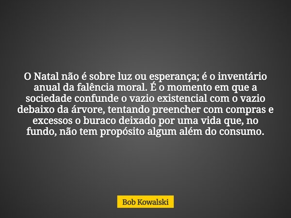 O Natal não é sobre luz ou esperança; é o inventário anual da falência moral. É o momento em que a sociedade confunde o vazio existencial com o vazio debaixo da... Frase de Bob Kowalski.