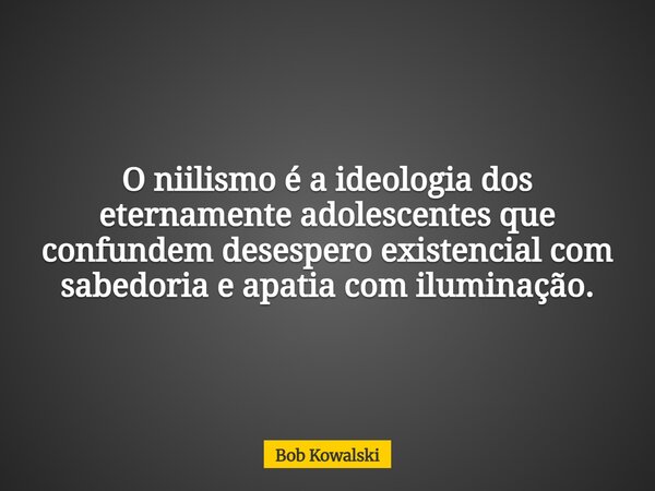 O niilismo é a ideologia dos eternamente adolescentes que confundem desespero existencial com sabedoria e apatia com iluminação.... Frase de Bob Kowalski.