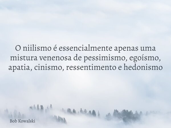 O niilismo é essencialmente apenas uma mistura venenosa de pessimismo, egoísmo, apatia, cinismo, ressentimento e hedonismo... Frase de Bob Kowalski.