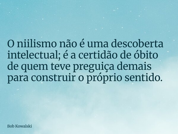 O niilismo não é uma descoberta intelectual; é a certidão de óbito de quem teve preguiça demais para construir o próprio sentido.... Frase de Bob Kowalski.