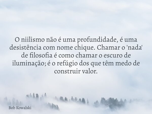O niilismo não é uma profundidade, é uma desistência com nome chique. Chamar o 'nada' de filosofia é como chamar o escuro de iluminação; é o refúgio dos que têm... Frase de Bob Kowalski.