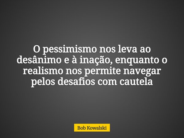 O pessimismo nos leva ao desânimo e à inação, enquanto o realismo nos permite navegar pelos desafios com cautela... Frase de Bob Kowalski.