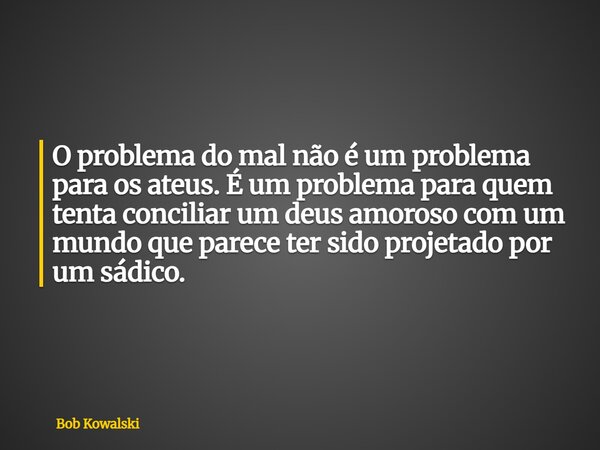 O problema do mal não é um problema para os ateus. É um problema para quem tenta conciliar um deus amoroso com um mundo que parece ter sido projetado por um sád... Frase de Bob Kowalski.