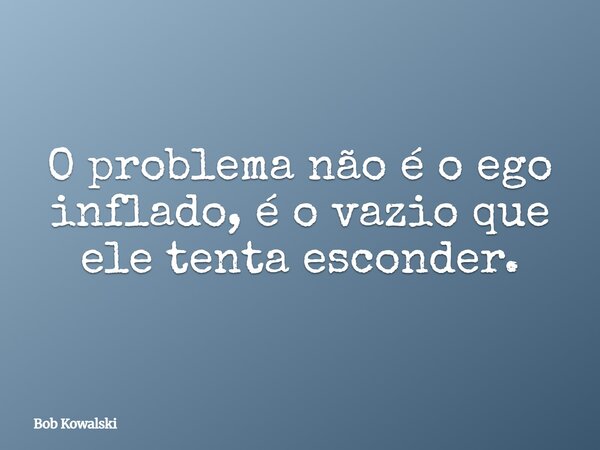 O problema não é o ego inflado, é o vazio que ele tenta esconder.... Frase de Bob Kowalski.