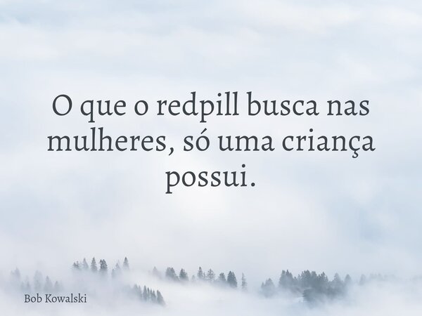 O que o redpill busca nas mulheres, só uma criança possui.... Frase de Bob Kowalski.