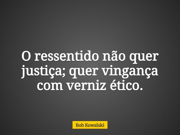 O ressentido não quer justiça; quer vingança com verniz ético.... Frase de Bob Kowalski.