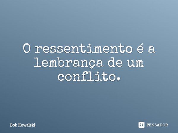 ⁠O ressentimento é a lembrança de um conflito.... Frase de Bob Kowalski.