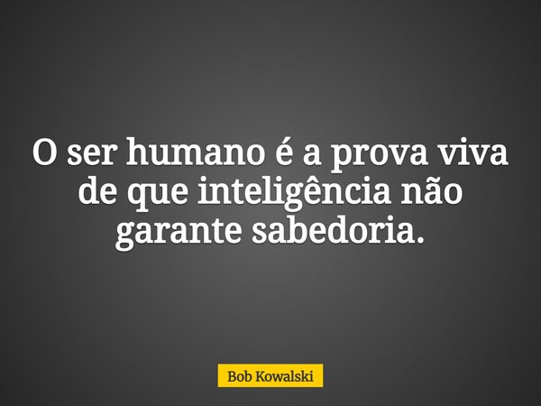 O ser humano é a prova viva de que inteligência não garante sabedoria.... Frase de Bob Kowalski.