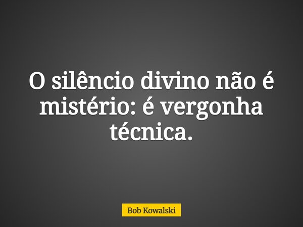 O silêncio divino não é mistério: é vergonha técnica.... Frase de Bob Kowalski.