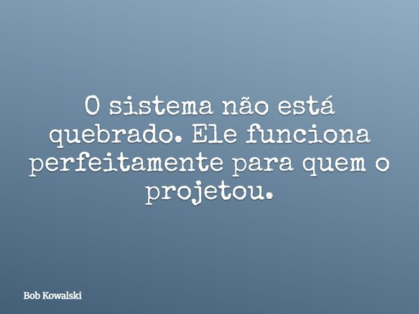 O sistema não está quebrado. Ele funciona perfeitamente para quem o projetou.... Frase de Bob Kowalski.