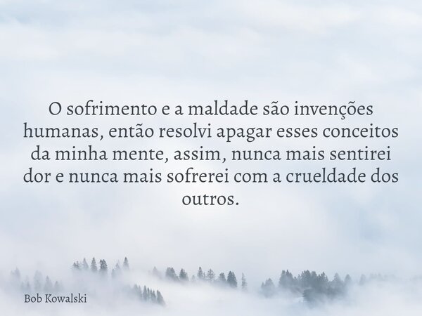 O sofrimento e a maldade são invenções humanas, então resolvi apagar esses conceitos da minha mente, assim, nunca mais sentirei dor e nunca mais sofrerei com a ... Frase de Bob Kowalski.
