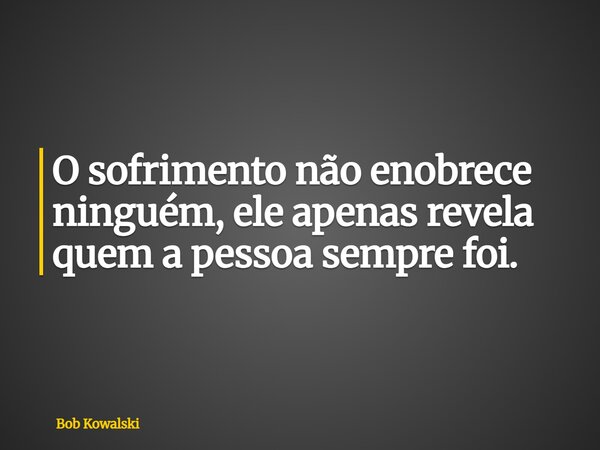 O sofrimento não enobrece ninguém, ele apenas revela quem a pessoa sempre foi.... Frase de Bob Kowalski.