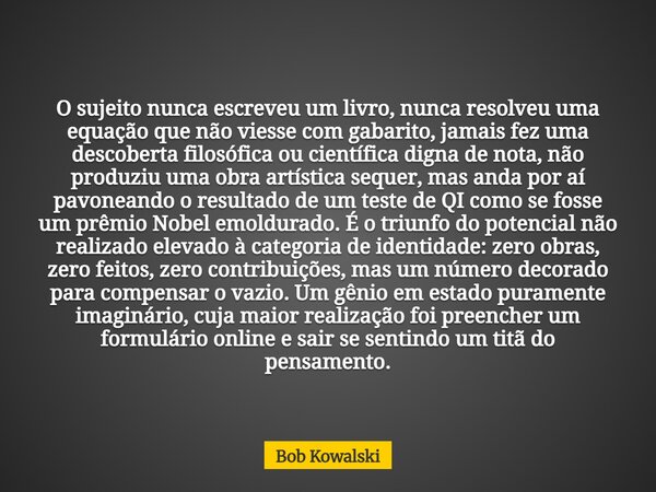 O sujeito nunca escreveu um livro, nunca resolveu uma equação que não viesse com gabarito, jamais fez uma descoberta filosófica ou científica digna de nota, não... Frase de Bob Kowalski.