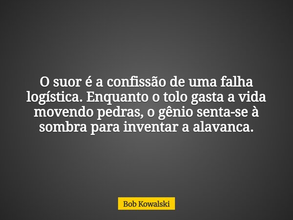 O suor é a confissão de uma falha logística. Enquanto o tolo gasta a vida movendo pedras, o gênio senta-se à sombra para inventar a alavanca.... Frase de Bob Kowalski.