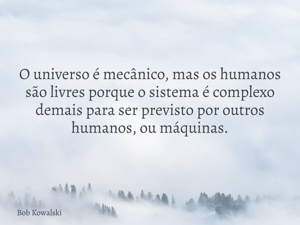 O universo é mecânico, mas os humanos são livres porque o sistema é complexo demais para ser previsto por outros humanos, ou máquinas.... Frase de Bob Kowalski.