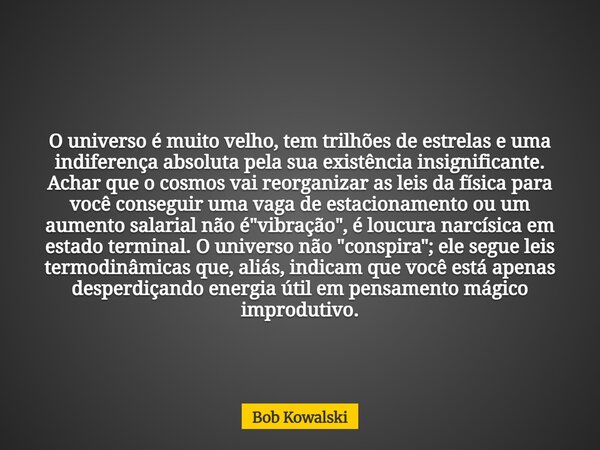O universo é muito velho, tem trilhões de estrelas e uma indiferença absoluta pela sua existência insignificante. Achar que o cosmos vai reorganizar as leis da ... Frase de Bob Kowalski.