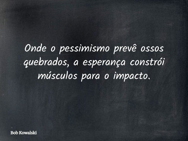 Onde o pessimismo prevê ossos quebrados, a esperança constrói músculos para o impacto.... Frase de Bob Kowalski.