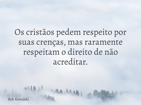 Os cristãos pedem respeito por suas crenças, mas raramente respeitam o direito de não acreditar.... Frase de Bob Kowalski.