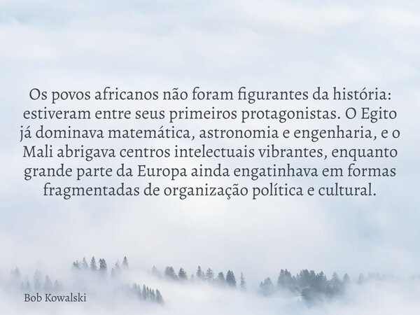 Os povos africanos não foram figurantes da história: estiveram entre seus primeiros protagonistas. O Egito já dominava matemática, astronomia e engenharia, e o ... Frase de Bob Kowalski.