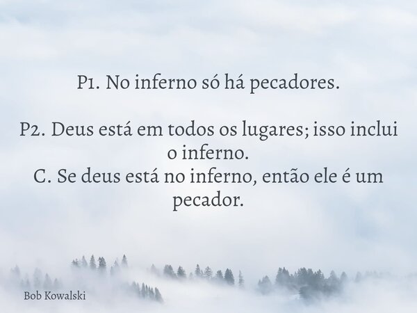 P1. No inferno só há pecadores. P2. Deus está em todos os lugares; isso inclui o inferno. C. Se deus está no inferno, então ele é um pecador.... Frase de Bob Kowalski.
