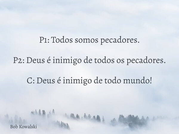P1: Todos somos pecadores. P2: Deus é inimigo de todos os pecadores. C: Deus é inimigo de todo mundo!... Frase de Bob Kowalski.