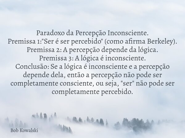 Paradoxo da Percepção Inconsciente. Premissa 1: "Ser é ser percebido" (como afirma Berkeley). Premissa 2: A percepção depende da lógica. Premissa 3: A... Frase de Bob Kowalski.