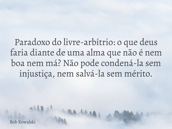 Paradoxo do livre-arbítrio: o que deus faria diante de uma alma que não é nem boa nem má? Não pode condená-la sem injustiça, nem salvá-la sem mérito.... Frase de Bob Kowalski.
