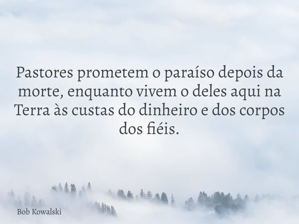 Pastores prometem o paraíso depois da morte, enquanto vivem o deles aqui na Terra às custas do dinheiro e dos corpos dos fiéis.... Frase de Bob Kowalski.