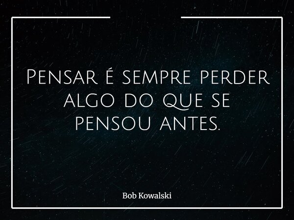 Pensar é sempre perder algo do que se pensou antes.... Frase de Bob Kowalski.
