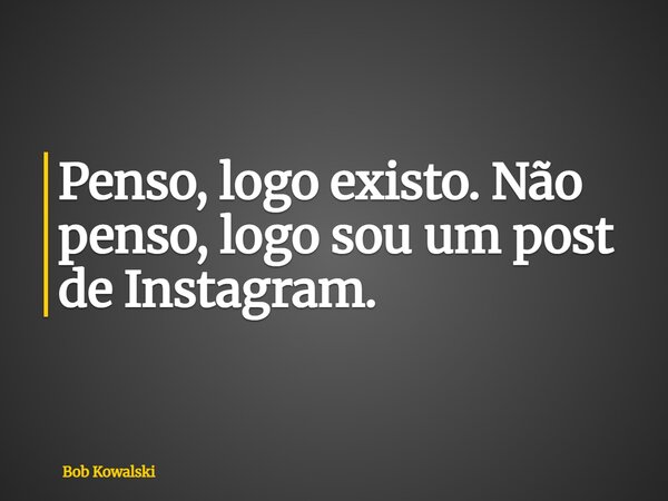 Penso, logo existo. Não penso, logo sou um post de Instagram.... Frase de Bob Kowalski.
