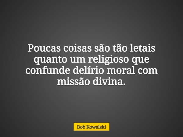 Poucas coisas são tão letais quanto um religioso que confunde delírio moral com missão divina.... Frase de Bob Kowalski.