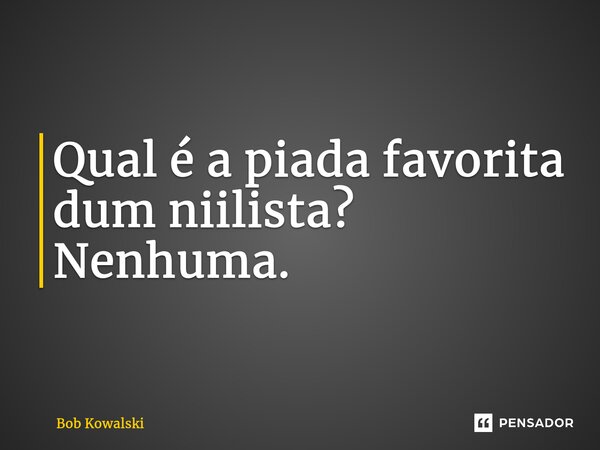 ⁠Qual é a piada favorita dum niilista? Nenhuma.... Frase de Bob Kowalski.