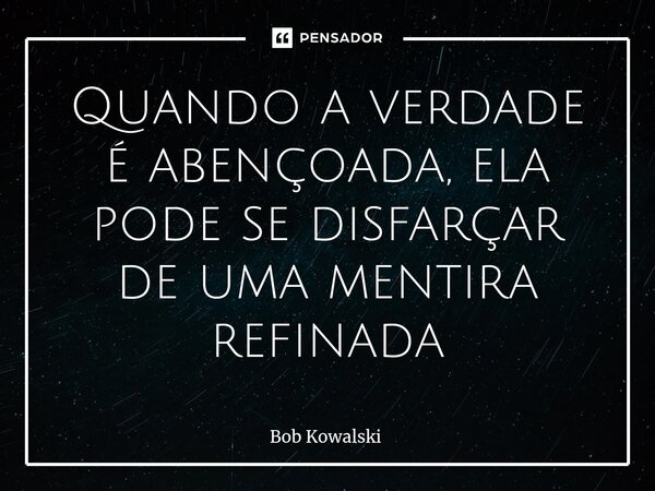 ⁠Quando a verdade é abençoada, ela pode se disfarçar de uma mentira refinada... Frase de Bob Kowalski.